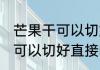 芒果干可以切好直接晒吗 芒果干是否可以切好直接晒