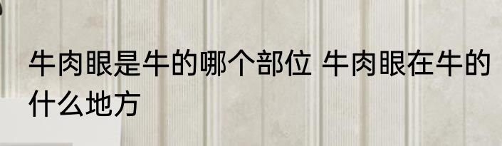 牛肉眼是牛的哪个部位 牛肉眼在牛的什么地方