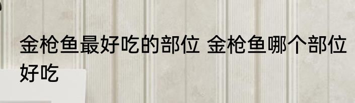 金枪鱼最好吃的部位 金枪鱼哪个部位好吃