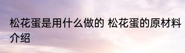 松花蛋是用什么做的 松花蛋的原材料介绍