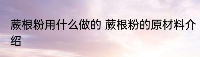 蕨根粉用什么做的 蕨根粉的原材料介绍