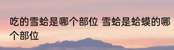 吃的雪蛤是哪个部位 雪蛤是蛤蟆的哪个部位