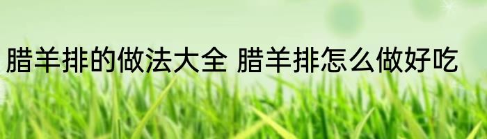 腊羊排的做法大全 腊羊排怎么做好吃