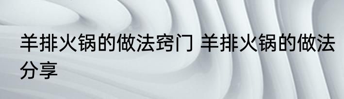 羊排火锅的做法窍门 羊排火锅的做法分享