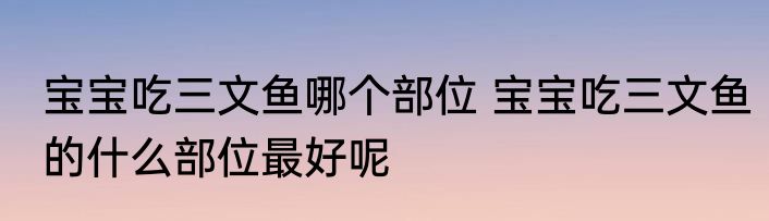 宝宝吃三文鱼哪个部位 宝宝吃三文鱼的什么部位最好呢