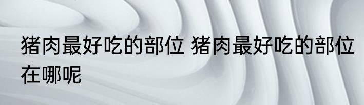 猪肉最好吃的部位 猪肉最好吃的部位在哪呢