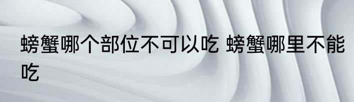 螃蟹哪个部位不可以吃 螃蟹哪里不能吃