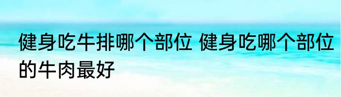 健身吃牛排哪个部位 健身吃哪个部位的牛肉最好