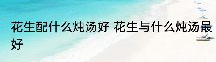 花生配什么炖汤好 花生与什么炖汤最好
