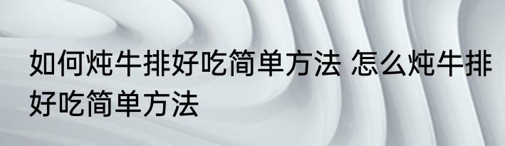 如何炖牛排好吃简单方法 怎么炖牛排好吃简单方法
