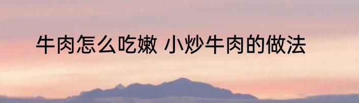 牛肉怎么吃嫩 小炒牛肉的做法