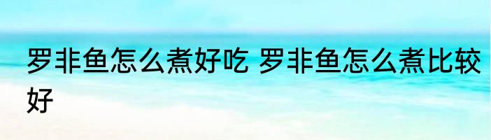 罗非鱼怎么煮好吃 罗非鱼怎么煮比较好