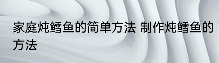 家庭炖鳕鱼的简单方法 制作炖鳕鱼的方法