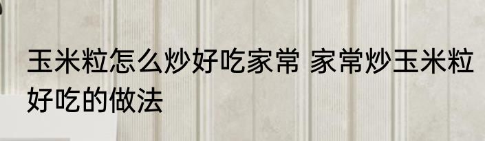 玉米粒怎么炒好吃家常 家常炒玉米粒好吃的做法