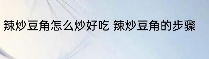 辣炒豆角怎么炒好吃 辣炒豆角的步骤