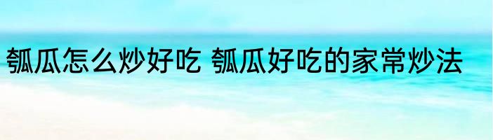 瓠瓜怎么炒好吃 瓠瓜好吃的家常炒法