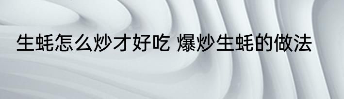 生蚝怎么炒才好吃 爆炒生蚝的做法