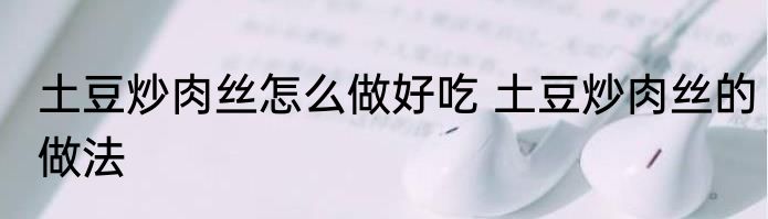 土豆炒肉丝怎么做好吃 土豆炒肉丝的做法