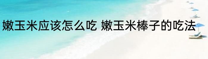 嫩玉米应该怎么吃 嫩玉米棒子的吃法