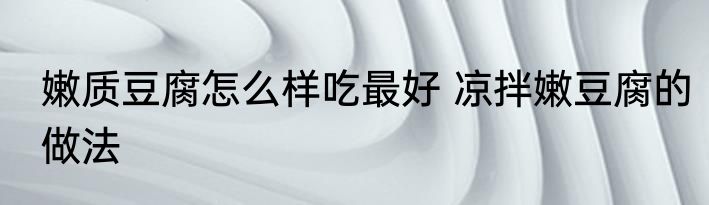 嫩质豆腐怎么样吃最好 凉拌嫩豆腐的做法