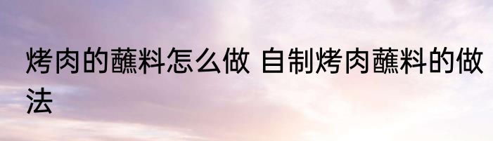 烤肉的蘸料怎么做 自制烤肉蘸料的做法