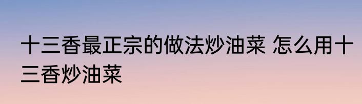十三香最正宗的做法炒油菜 怎么用十三香炒油菜