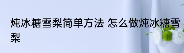 炖冰糖雪梨简单方法 怎么做炖冰糖雪梨