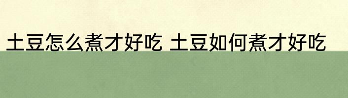 土豆怎么煮才好吃 土豆如何煮才好吃