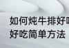 如何炖牛排好吃简单方法 怎么炖牛排好吃简单方法