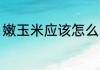 嫩玉米应该怎么吃 嫩玉米棒子的吃法