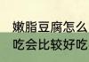 嫩脂豆腐怎么吃最好吃 内酯豆腐怎么吃会比较好吃