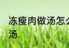 冻瘦肉做汤怎么吃才嫩 冻瘦肉怎么做汤