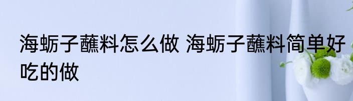海蛎子蘸料怎么做 海蛎子蘸料简单好吃的做