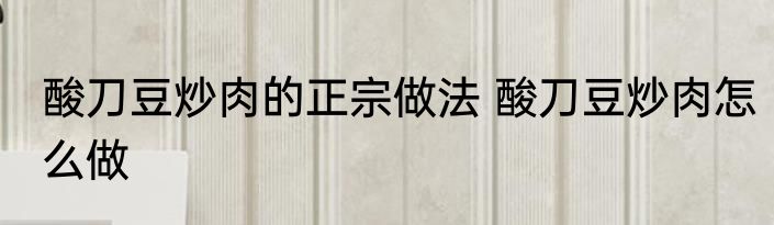 酸刀豆炒肉的正宗做法 酸刀豆炒肉怎么做