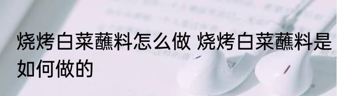 烧烤白菜蘸料怎么做 烧烤白菜蘸料是如何做的