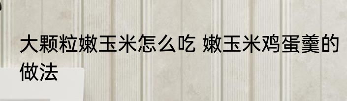 大颗粒嫩玉米怎么吃 嫩玉米鸡蛋羹的做法