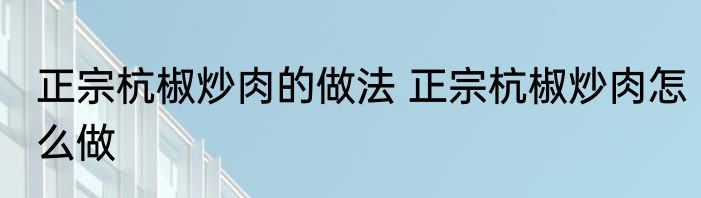 正宗杭椒炒肉的做法 正宗杭椒炒肉怎么做