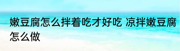 嫩豆腐怎么拌着吃才好吃 凉拌嫩豆腐怎么做