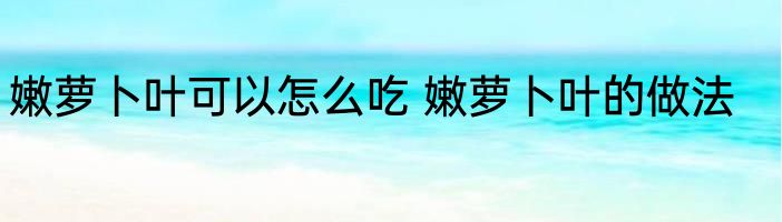 嫩萝卜叶可以怎么吃 嫩萝卜叶的做法
