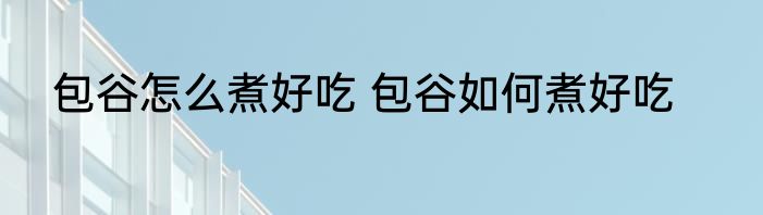 包谷怎么煮好吃 包谷如何煮好吃