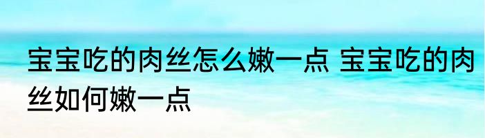 宝宝吃的肉丝怎么嫩一点 宝宝吃的肉丝如何嫩一点