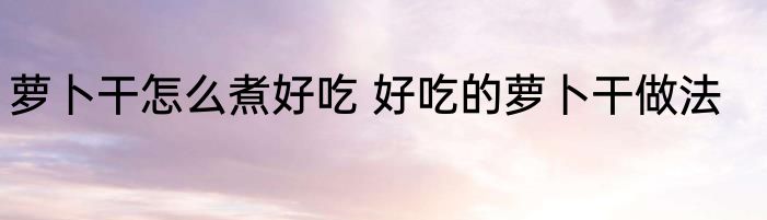 萝卜干怎么煮好吃 好吃的萝卜干做法