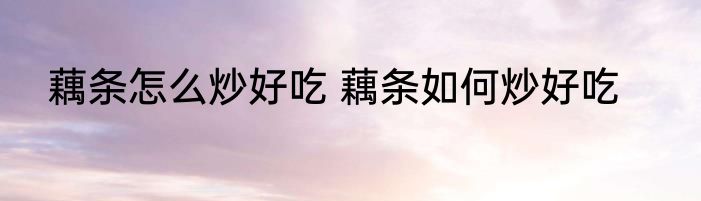 藕条怎么炒好吃 藕条如何炒好吃