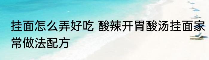挂面怎么弄好吃 酸辣开胃酸汤挂面家常做法配方
