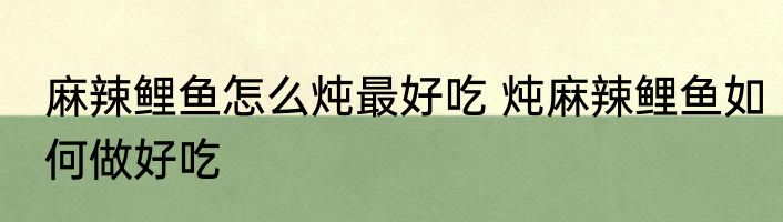 麻辣鲤鱼怎么炖最好吃 炖麻辣鲤鱼如何做好吃