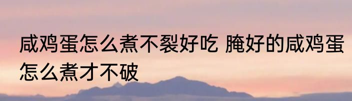 咸鸡蛋怎么煮不裂好吃 腌好的咸鸡蛋怎么煮才不破