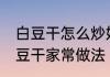 白豆干怎么炒好吃 香辣可口辣椒炒白豆干家常做法