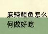麻辣鲤鱼怎么炖最好吃 炖麻辣鲤鱼如何做好吃