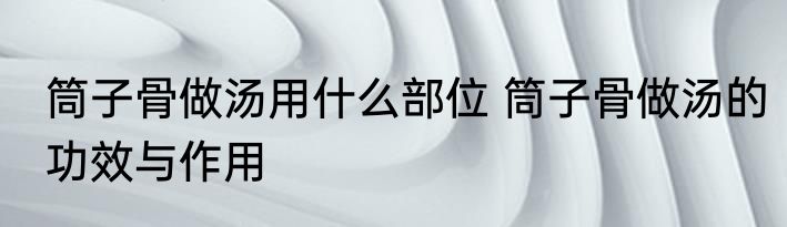 筒子骨做汤用什么部位 筒子骨做汤的功效与作用