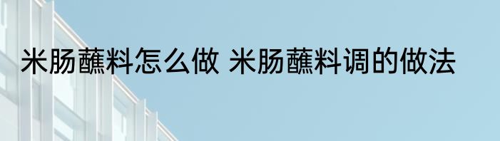 米肠蘸料怎么做 米肠蘸料调的做法